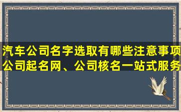 汽车公司名字选取有哪些注意事项公司起名网、公司核名一站式服务能解决 🕷 哪些问题